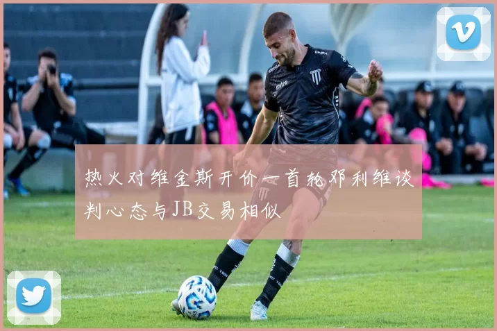 热火对维金斯开价一首轮邓利维谈判心态与JB交易相似