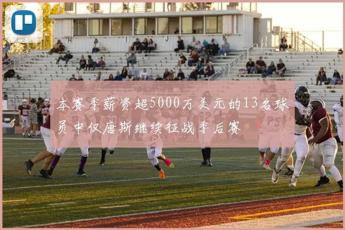 本赛季薪资超5000万美元的13名球员中仅唐斯继续征战季后赛