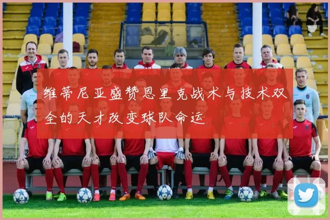 维蒂尼亚盛赞恩里克战术与技术双全的天才改变球队命运