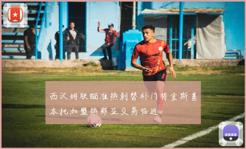 西汉姆联瞄准热刺替补门将金斯基本托加盟热那亚交易临近