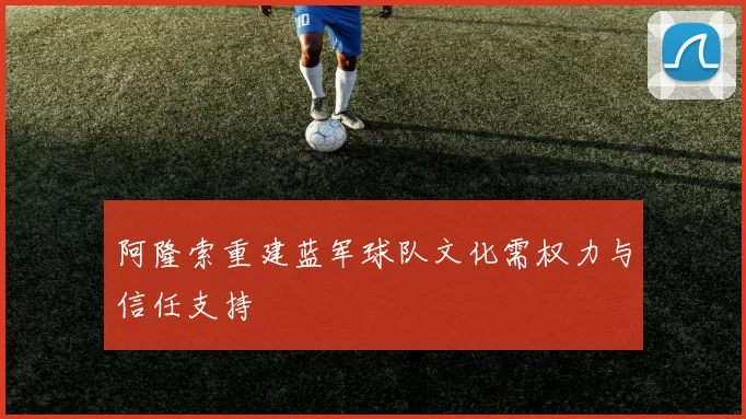 阿隆索重建蓝军球队文化需权力与信任支持
