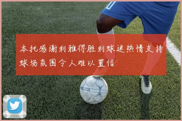 本托感谢利雅得胜利球迷热情支持球场氛围令人难以置信