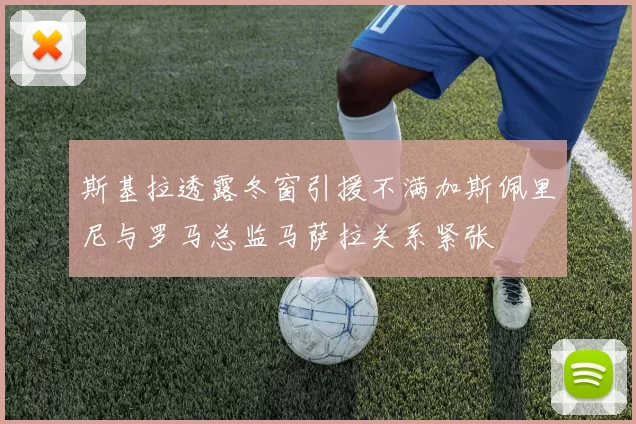 斯基拉透露冬窗引援不满加斯佩里尼与罗马总监马萨拉关系紧张