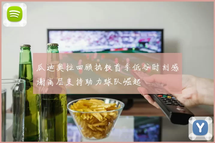 瓜迪奥拉回顾执教首季低谷时刻感谢高层支持助力球队崛起