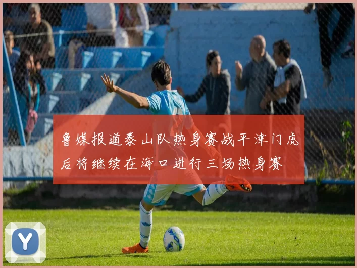 鲁媒报道泰山队热身赛战平津门虎后将继续在海口进行三场热身赛