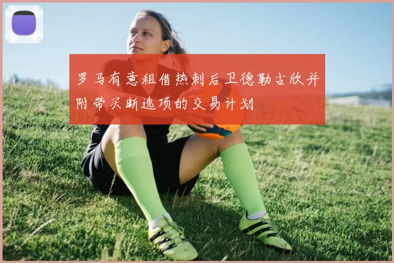 罗马有意租借热刺后卫德勒古欣并附带买断选项的交易计划