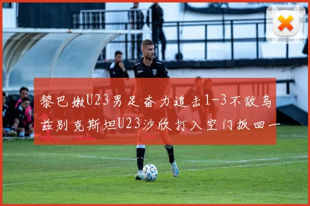 黎巴嫩U23男足奋力追击1-3不敌乌兹别克斯坦U23沙欣打入空门扳回一城