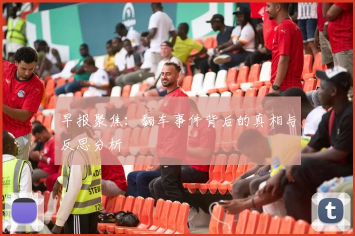 早报聚焦：翻车事件背后的真相与反思分析