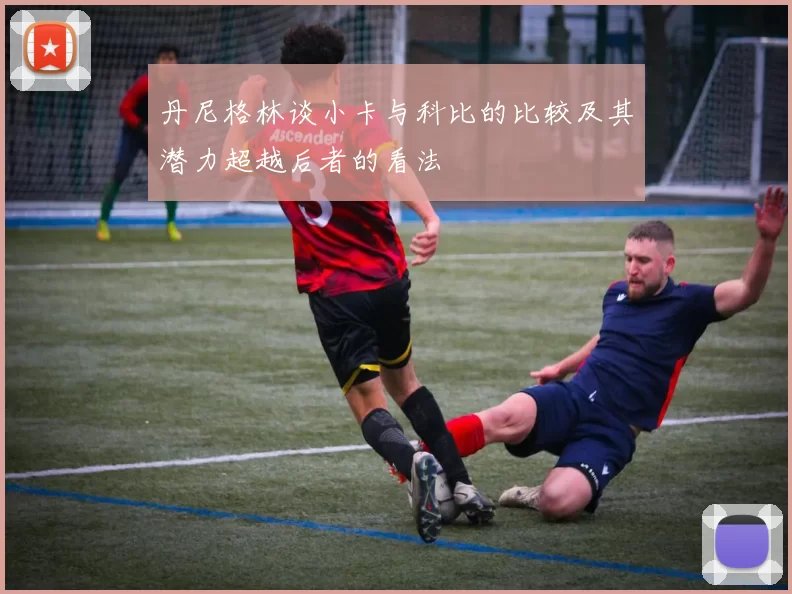 丹尼格林谈小卡与科比的比较及其潜力超越后者的看法