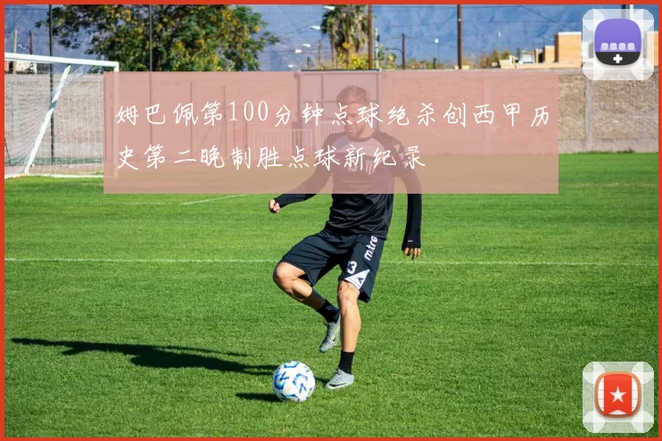 姆巴佩第100分钟点球绝杀创西甲历史第二晚制胜点球新纪录