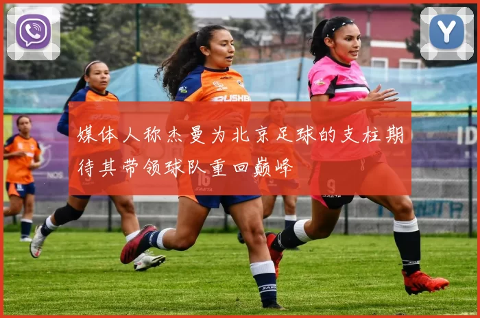 媒体人称杰曼为北京足球的支柱期待其带领球队重回巅峰